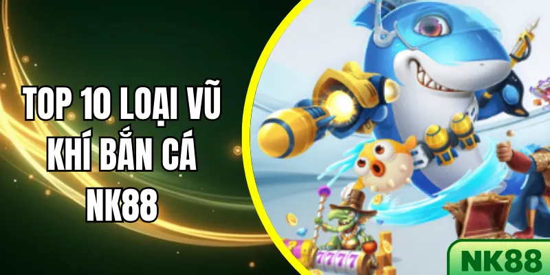 Top 10 loại vũ khí bắn cá NK88 tăng tỷ lệ thắng hiệu quả