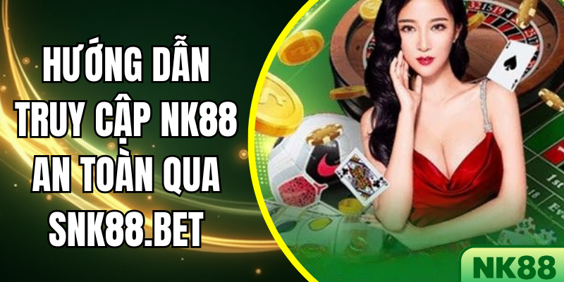 Hướng Dẫn Truy Cập NK88 An Toàn Qua SNK88.BET